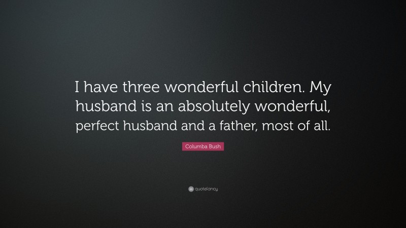 Columba Bush Quote: “I have three wonderful children. My husband is an absolutely wonderful, perfect husband and a father, most of all.”