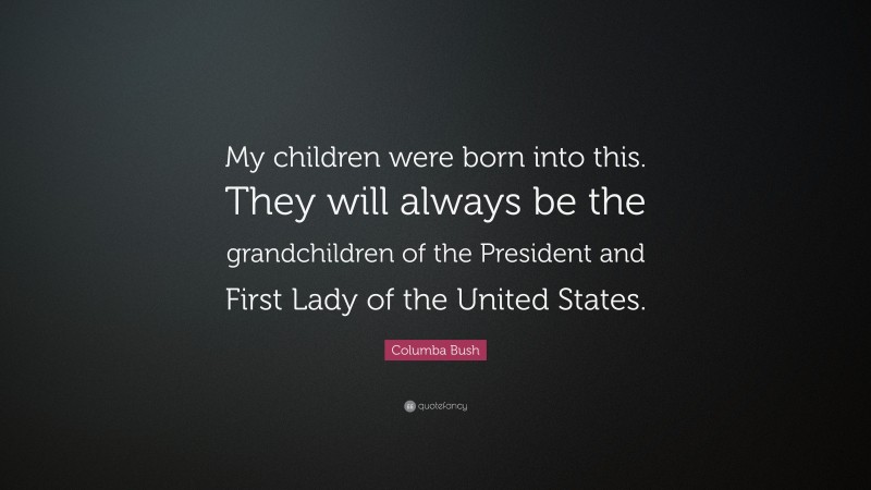 Columba Bush Quote: “My children were born into this. They will always be the grandchildren of the President and First Lady of the United States.”