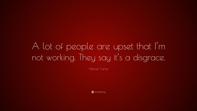 Marcel Carne Quote: “A lot of people are upset that I’m not working. They say it’s a disgrace.”