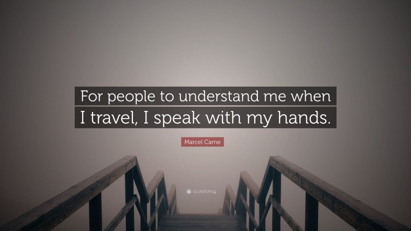 Marcel Carne Quote: “For people to understand me when I travel, I speak with my hands.”