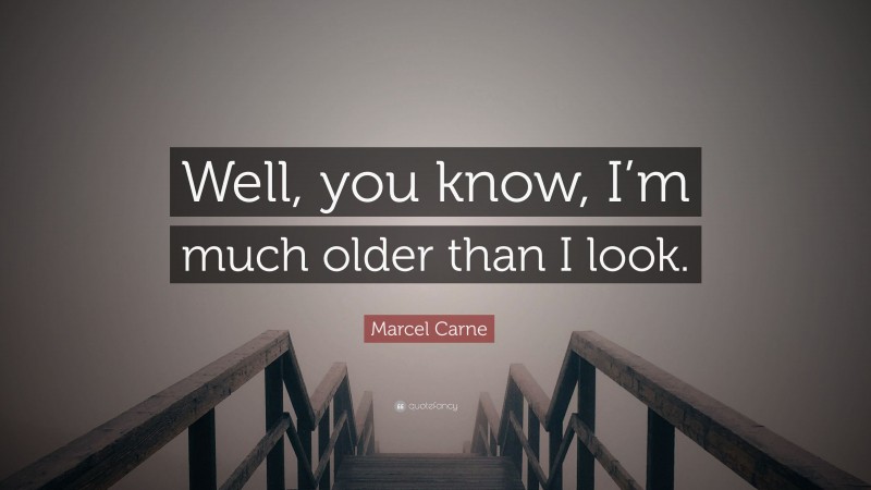 Marcel Carne Quote: “Well, you know, I’m much older than I look.”