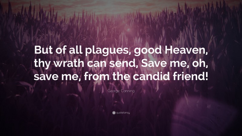 George Canning Quote: “But of all plagues, good Heaven, thy wrath can send, Save me, oh, save me, from the candid friend!”