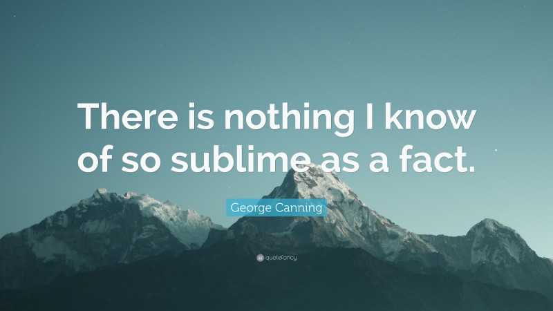 George Canning Quote: “There is nothing I know of so sublime as a fact.”