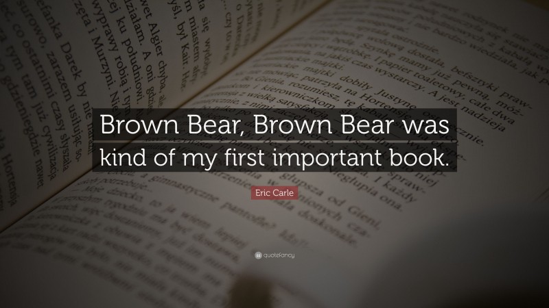 Eric Carle Quote: “Brown Bear, Brown Bear was kind of my first important book.”