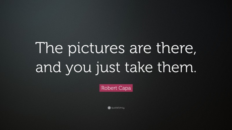 Robert Capa Quote: “The pictures are there, and you just take them.”