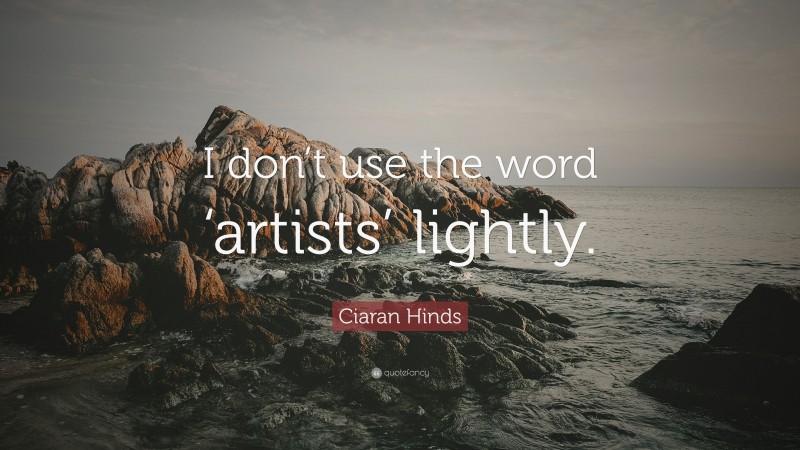 Ciaran Hinds Quote: “I don’t use the word ‘artists’ lightly.”