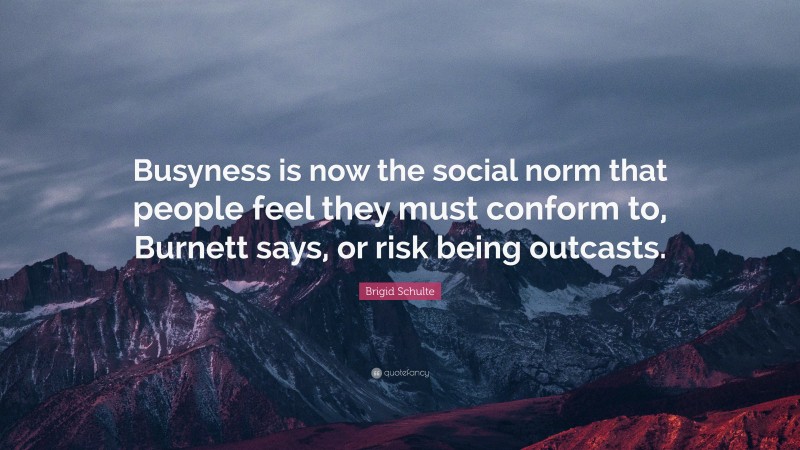 Brigid Schulte Quote: “Busyness is now the social norm that people feel they must conform to, Burnett says, or risk being outcasts.”