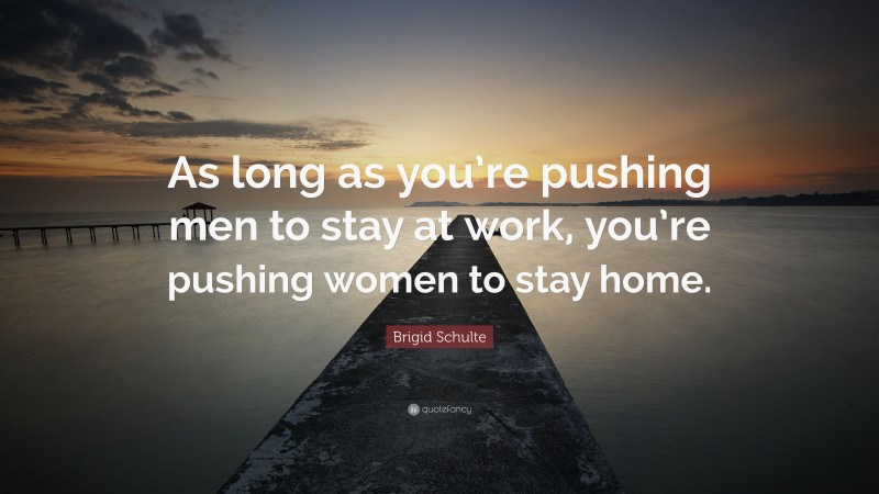 Brigid Schulte Quote: “As long as you’re pushing men to stay at work, you’re pushing women to stay home.”