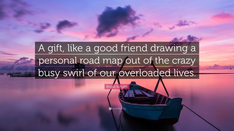 Brigid Schulte Quote: “A gift, like a good friend drawing a personal road map out of the crazy busy swirl of our overloaded lives.”