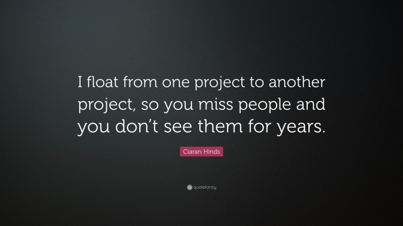 Ciaran Hinds Quote: “I float from one project to another project, so you miss people and you don’t see them for years.”