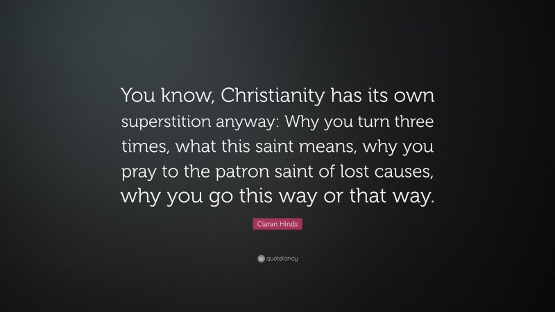 Ciaran Hinds Quote: “You know, Christianity has its own superstition anyway: Why you turn three times, what this saint means, why you pray to the patron saint of lost causes, why you go this way or that way.”