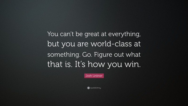Josh Linkner Quote: “You can’t be great at everything, but you are world-class at something. Go. Figure out what that is. It’s how you win.”