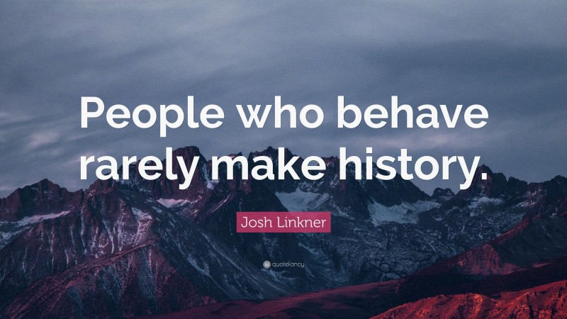 Josh Linkner Quote: “People who behave rarely make history.”