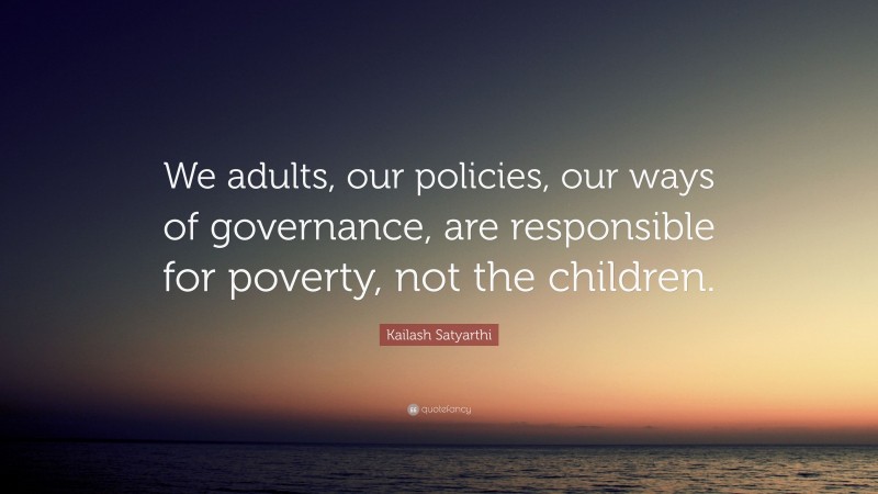 Kailash Satyarthi Quote: “We adults, our policies, our ways of governance, are responsible for poverty, not the children.”
