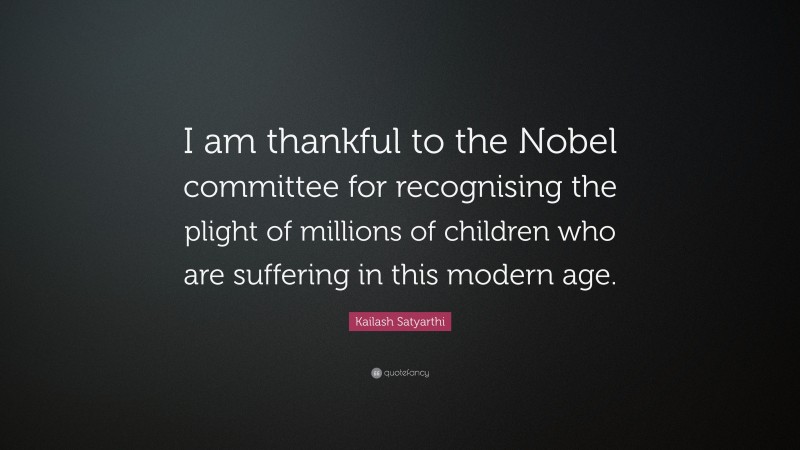 Kailash Satyarthi Quote: “I am thankful to the Nobel committee for recognising the plight of millions of children who are suffering in this modern age.”
