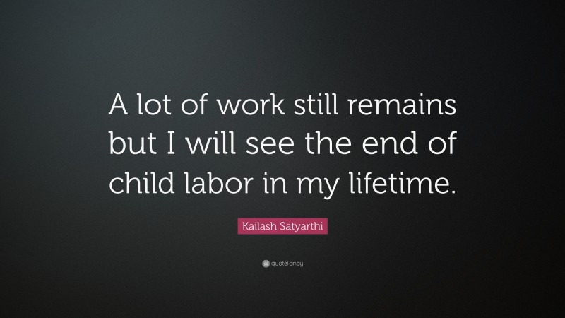 Kailash Satyarthi Quote: “A lot of work still remains but I will see the end of child labor in my lifetime.”