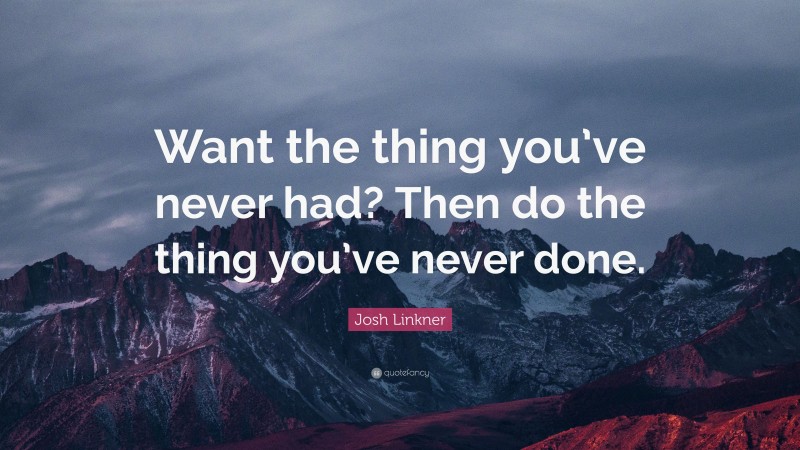 Josh Linkner Quote: “Want the thing you’ve never had? Then do the thing you’ve never done.”