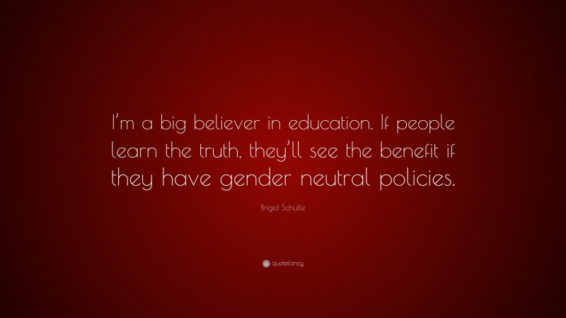 Brigid Schulte Quote: “I’m a big believer in education. If people learn the truth, they’ll see the benefit if they have gender neutral policies.”