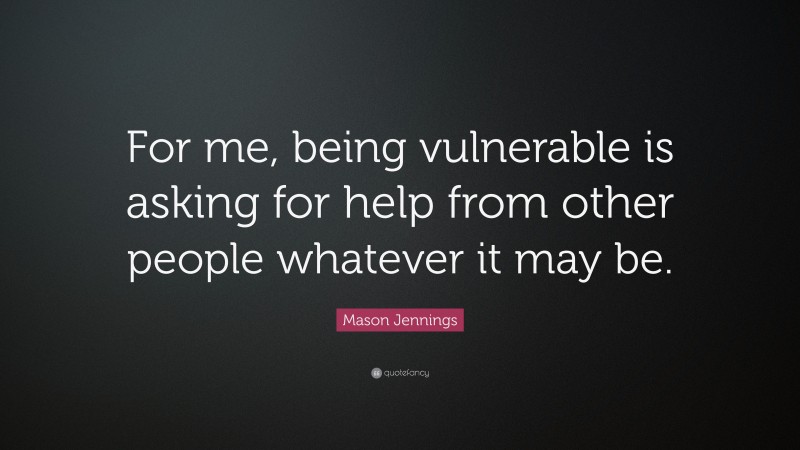Mason Jennings Quote: “For me, being vulnerable is asking for help from other people whatever it may be.”