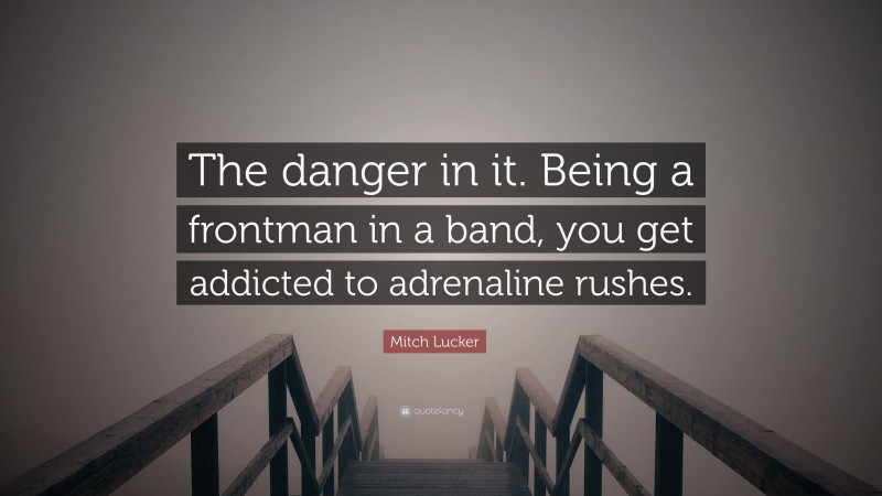 Mitch Lucker Quote: “The danger in it. Being a frontman in a band, you get addicted to adrenaline rushes.”