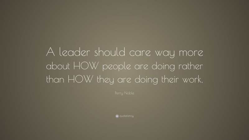 Perry Noble Quote: “A leader should care way more about HOW people are doing rather than HOW they are doing their work.”