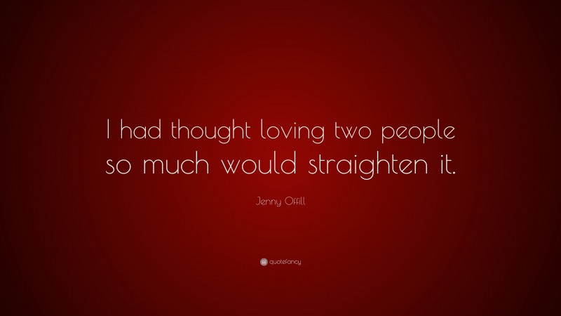 Jenny Offill Quote: “I had thought loving two people so much would straighten it.”