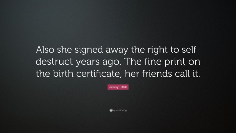 Jenny Offill Quote: “Also she signed away the right to self-destruct years ago. The fine print on the birth certificate, her friends call it.”