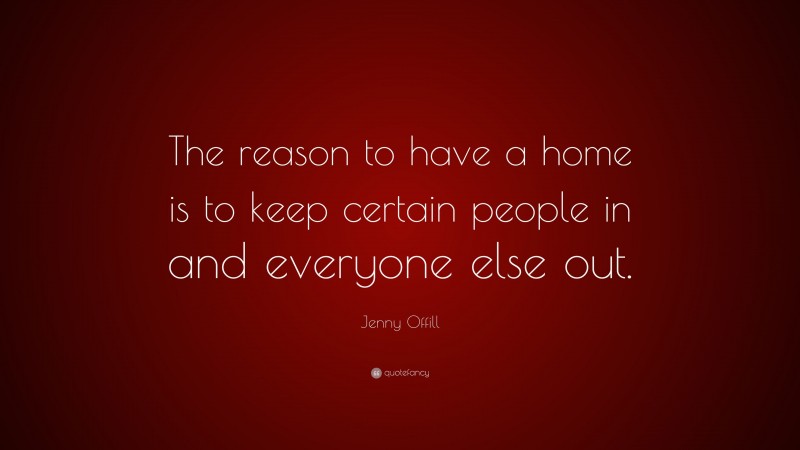 Jenny Offill Quote: “The reason to have a home is to keep certain people in and everyone else out.”