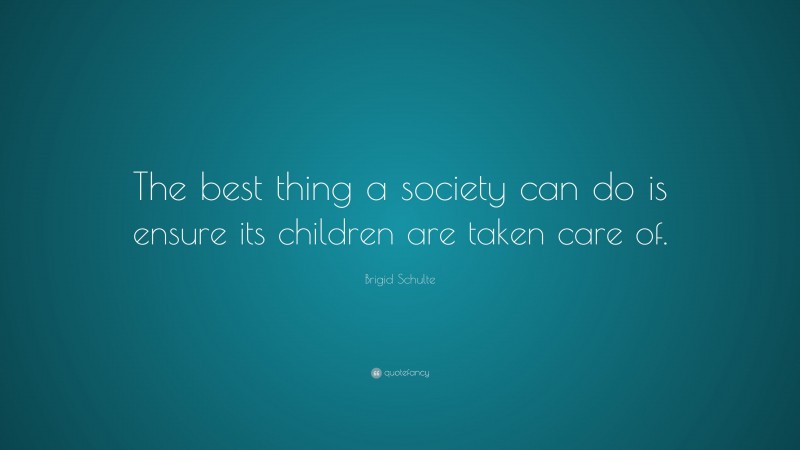 Brigid Schulte Quote: “The best thing a society can do is ensure its children are taken care of.”