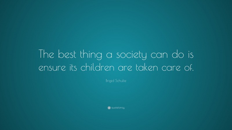 Brigid Schulte Quote: “The best thing a society can do is ensure its children are taken care of.”