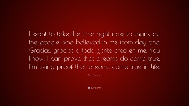 Oscar Gutierrez Quote: “I want to take the time right now to thank all the people who believed in me from day one. Gracias, gracias a todo gente creo en me. You know, I can prove that dreams do come true. I’m living proof that dreams come true in life.”