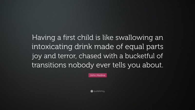 John Medina Quote: “Having a first child is like swallowing an intoxicating drink made of equal parts joy and terror, chased with a bucketful of transitions nobody ever tells you about.”