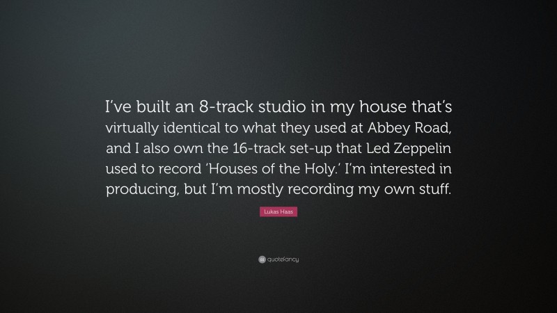 Lukas Haas Quote: “I’ve built an 8-track studio in my house that’s virtually identical to what they used at Abbey Road, and I also own the 16-track set-up that Led Zeppelin used to record ‘Houses of the Holy.’ I’m interested in producing, but I’m mostly recording my own stuff.”