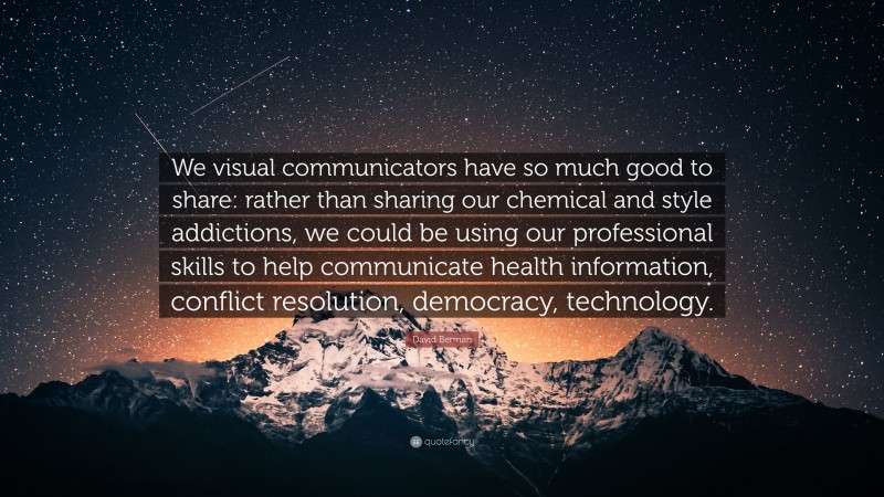 David Berman Quote: “We visual communicators have so much good to share: rather than sharing our chemical and style addictions, we could be using our professional skills to help communicate health information, conflict resolution, democracy, technology.”