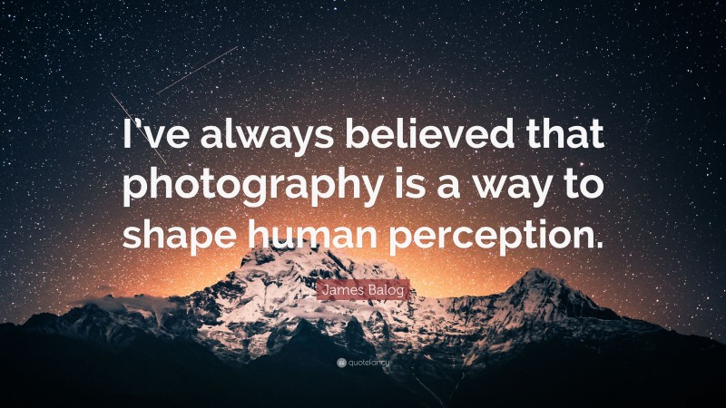 James Balog Quote: “I’ve always believed that photography is a way to shape human perception.”