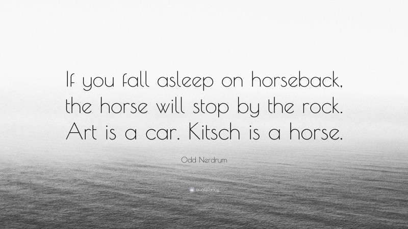 Odd Nerdrum Quote: “If you fall asleep on horseback, the horse will stop by the rock. Art is a car. Kitsch is a horse.”
