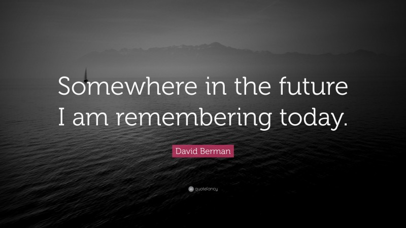 David Berman Quote: “Somewhere in the future I am remembering today.”