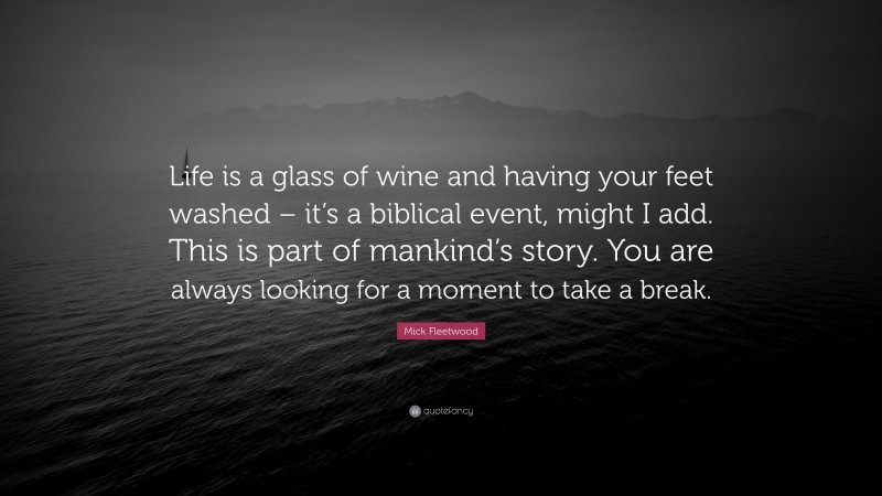 Mick Fleetwood Quote: “Life is a glass of wine and having your feet washed – it’s a biblical event, might I add. This is part of mankind’s story. You are always looking for a moment to take a break.”