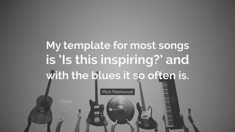 Mick Fleetwood Quote: “My template for most songs is ‘Is this inspiring?’ and with the blues it so often is.”