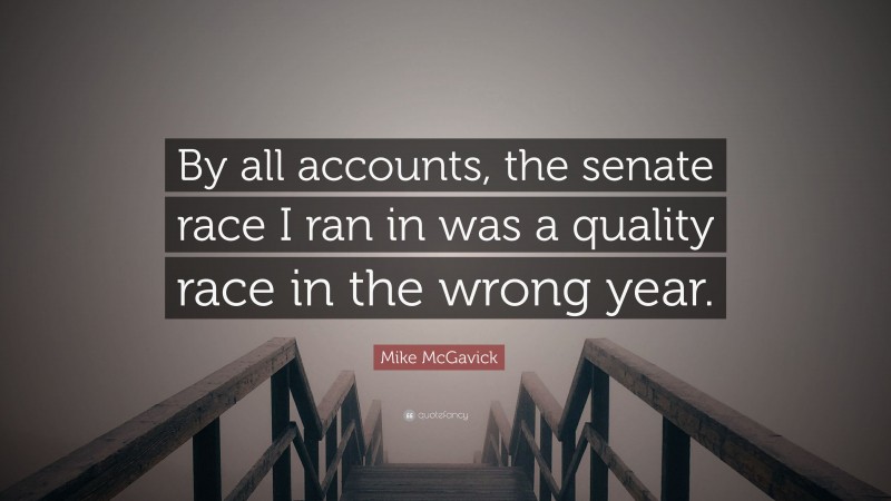 Mike McGavick Quote: “By all accounts, the senate race I ran in was a quality race in the wrong year.”