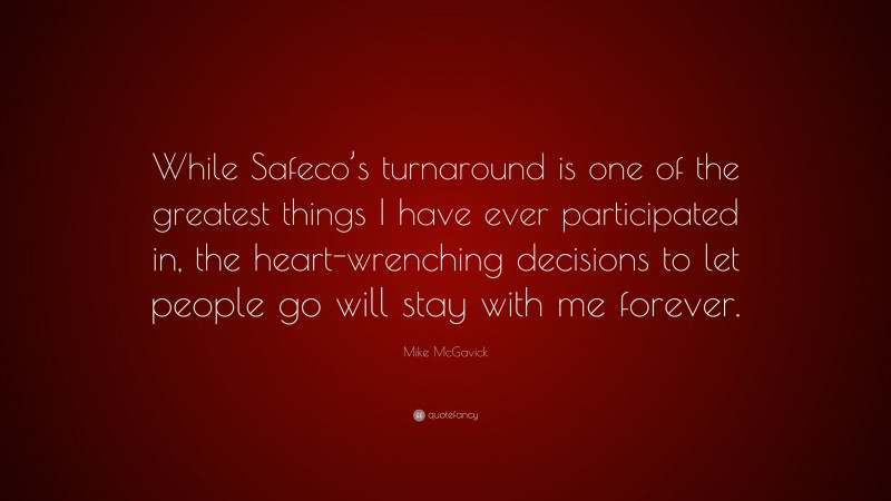 Mike McGavick Quote: “While Safeco’s turnaround is one of the greatest things I have ever participated in, the heart-wrenching decisions to let people go will stay with me forever.”