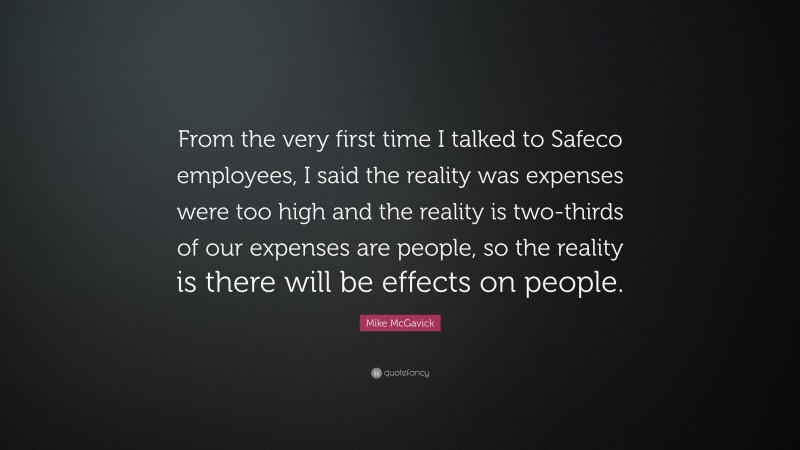 Mike McGavick Quote: “From the very first time I talked to Safeco employees, I said the reality was expenses were too high and the reality is two-thirds of our expenses are people, so the reality is there will be effects on people.”