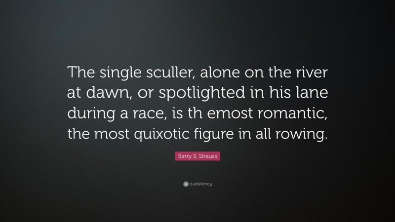 Barry S. Strauss Quote: “The single sculler, alone on the river at dawn, or spotlighted in his lane during a race, is th emost romantic, the most quixotic figure in all rowing.”