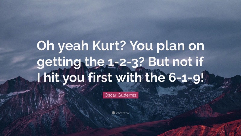 Oscar Gutierrez Quote: “Oh yeah Kurt? You plan on getting the 1-2-3? But not if I hit you first with the 6-1-9!”