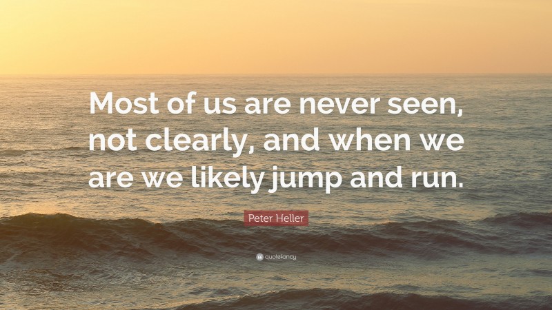 Peter Heller Quote: “Most of us are never seen, not clearly, and when we are we likely jump and run.”