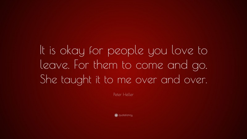 Peter Heller Quote: “It is okay for people you love to leave. For them to come and go. She taught it to me over and over.”