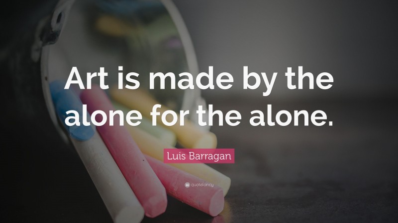 Luis Barragan Quote: “Art is made by the alone for the alone.”
