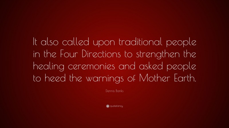 Dennis Banks Quote: “It also called upon traditional people in the Four Directions to strengthen the healing ceremonies and asked people to heed the warnings of Mother Earth.”