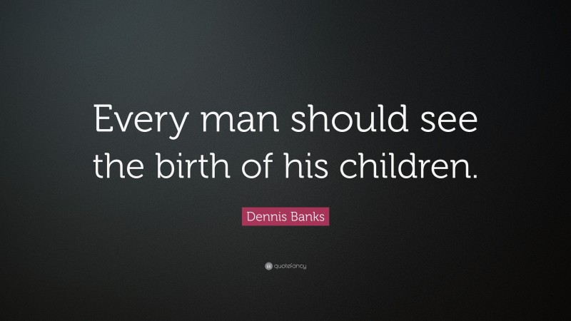 Dennis Banks Quote: “Every man should see the birth of his children.”