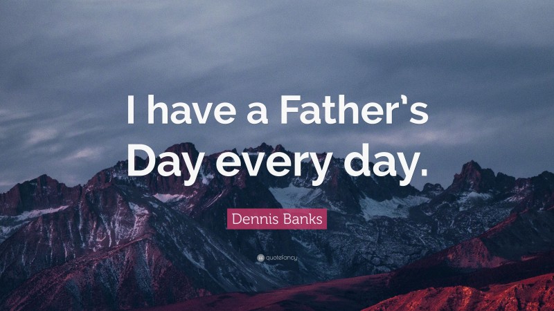 Dennis Banks Quote: “I have a Father’s Day every day.”